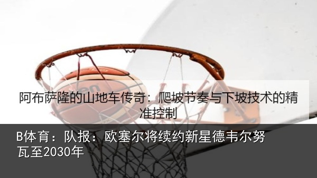 B体育：队报：欧塞尔将续约新星德韦尔努瓦至2030年