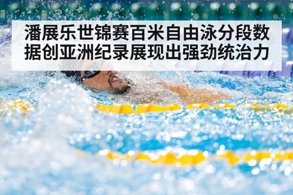 潘展乐世锦赛百米自由泳分段数据创亚洲纪录展现出强劲统治力