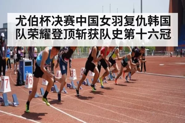 尤伯杯决赛中国女羽复仇韩国队荣耀登顶斩获队史第十六冠