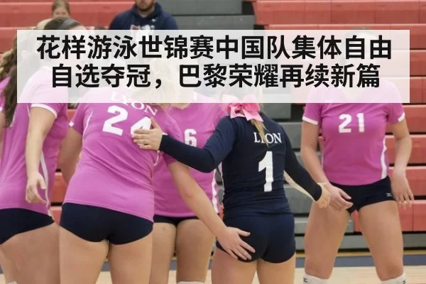 花样游泳世锦赛中国队集体自由自选夺冠，巴黎荣耀再续新篇