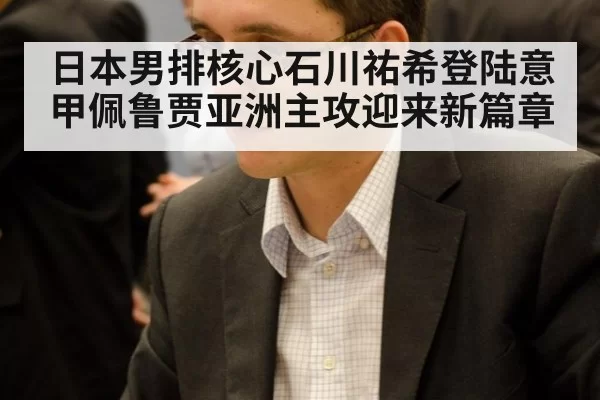 日本男排核心石川祐希登陆意甲佩鲁贾亚洲主攻迎来新篇章