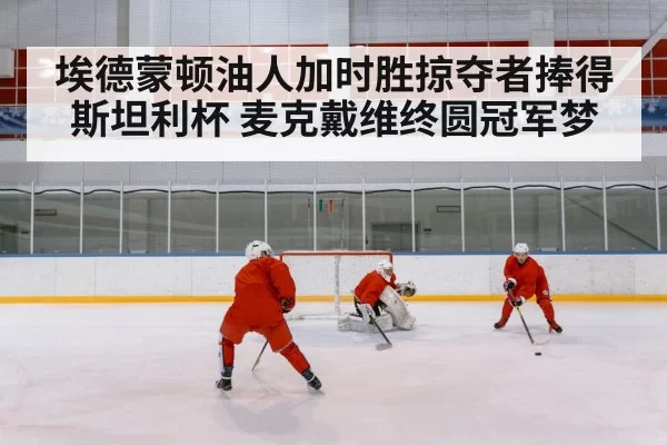 埃德蒙顿油人加时胜掠夺者捧得斯坦利杯 麦克戴维终圆冠军梦