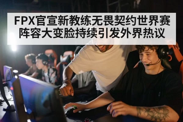 FPX官宣新教练无畏契约世界赛阵容大变脸持续引发外界热议