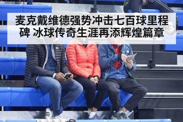 麦克戴维德强势冲击七百球里程碑 冰球传奇生涯再添辉煌篇章