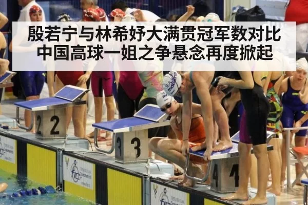 殷若宁与林希妤大满贯冠军数对比 中国高球一姐之争悬念再度掀起