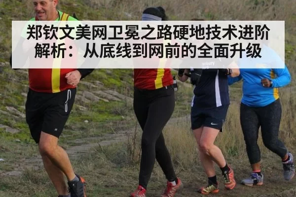 郑钦文美网卫冕之路硬地技术进阶解析：从底线到网前的全面升级