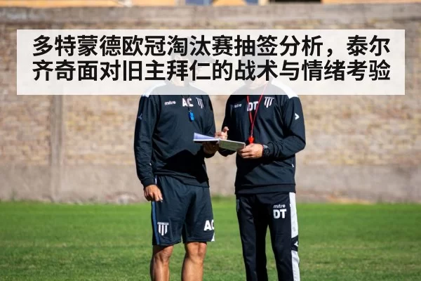 多特蒙德欧冠淘汰赛抽签分析，泰尔齐奇面对旧主拜仁的战术与情绪考验